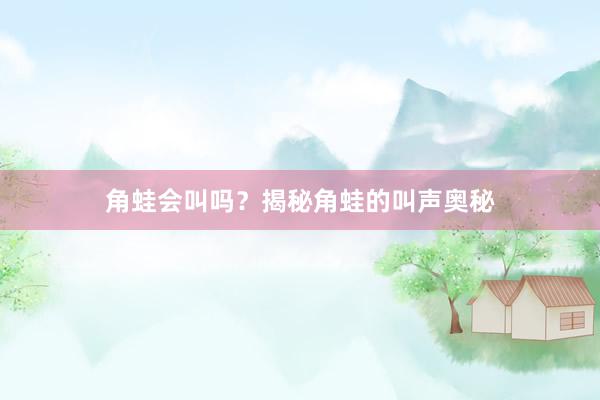 角蛙会叫吗？揭秘角蛙的叫声奥秘