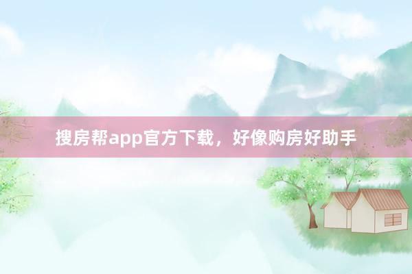 搜房帮app官方下载，好像购房好助手